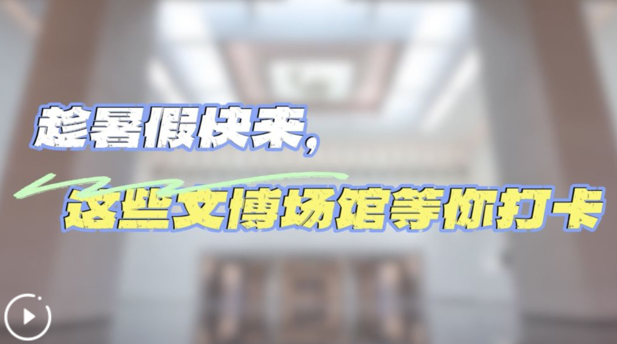 文脉华章｜趁暑假快来，这些文博场馆等你打卡